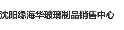 日女人毴沈阳缘海华玻璃制品销售中心